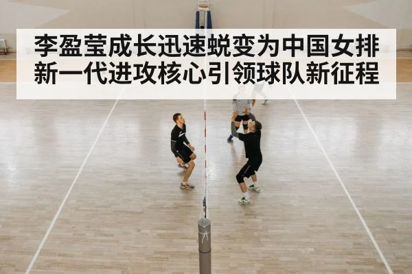 李盈莹成长迅速蜕变为中国女排新一代进攻核心引领球队新征程