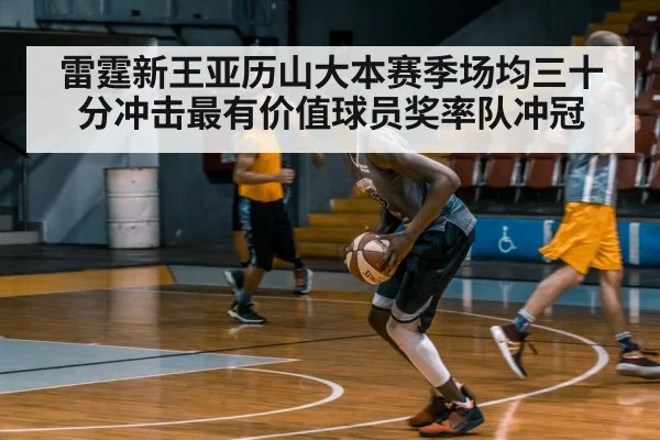 雷霆新王亚历山大本赛季场均三十分冲击最有价值球员奖率队冲冠