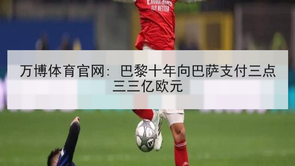 万博体育官网: 巴黎十年向巴萨支付三点三三亿欧元