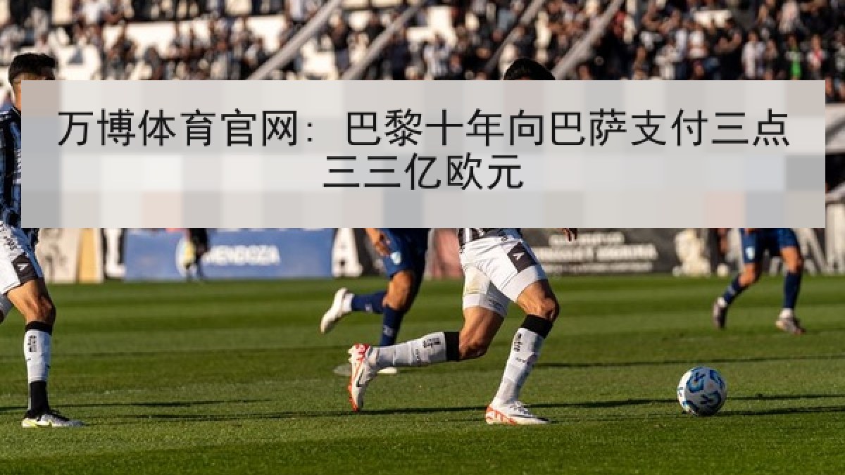 万博体育官网: 巴黎十年向巴萨支付三点三三亿欧元