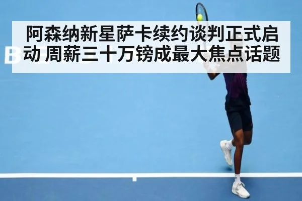 阿森纳新星萨卡续约谈判正式启动 周薪三十万镑成最大焦点话题