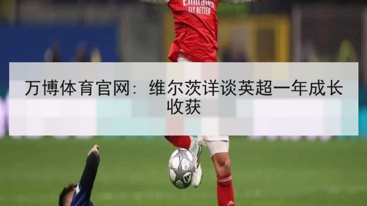 万博体育官网: 维尔茨详谈英超一年成长收获