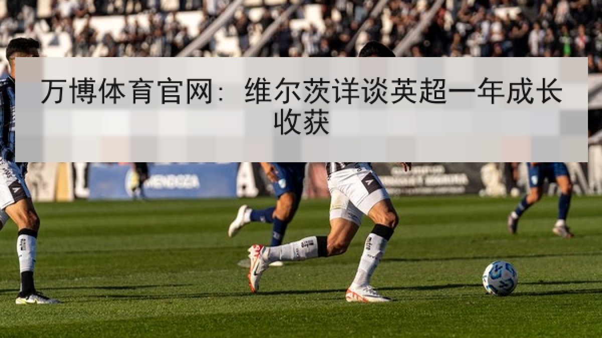 万博体育官网: 维尔茨详谈英超一年成长收获