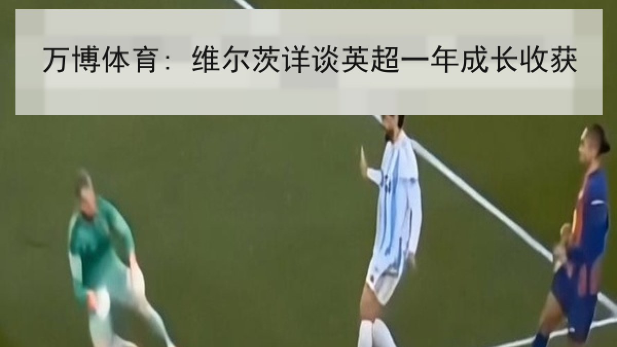 万博体育: 维尔茨详谈英超一年成长收获 万博体育: 维尔茨详谈英超一年成长收获