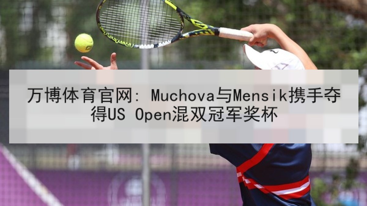 万博体育官网: Muchova与Mensik携手夺得US Open混双冠军奖杯 万博体育官网: Muchova与Mensik携手夺得US Open混双冠军奖杯