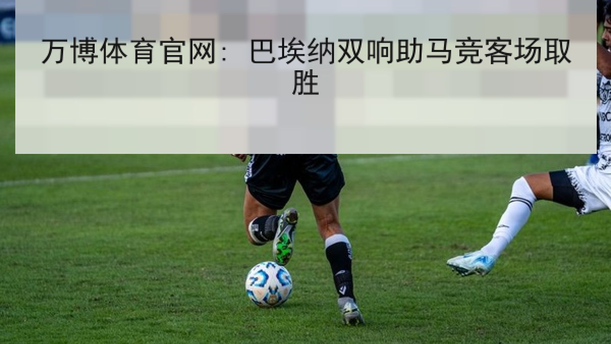 万博体育官网: 巴埃纳双响助马竞客场取胜
