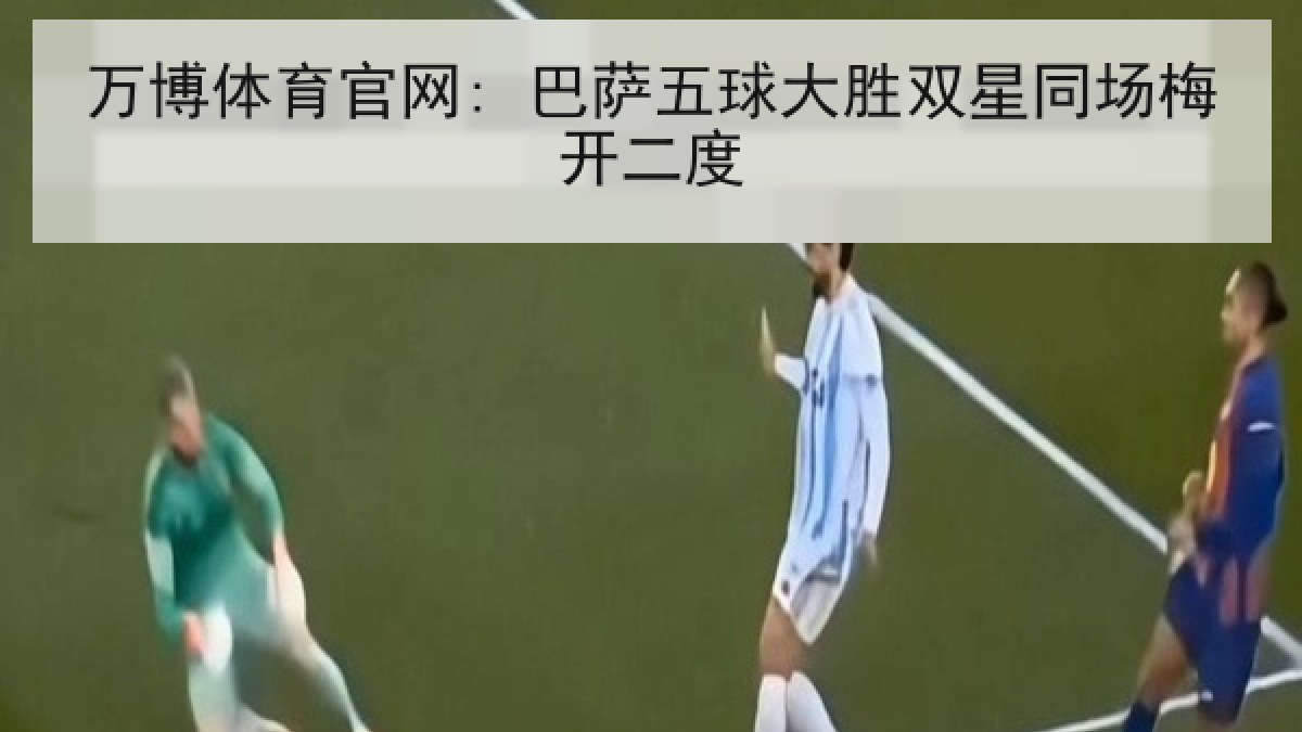 万博体育官网: 巴萨五球大胜双星同场梅开二度 万博体育官网: 巴萨五球大胜双星同场梅开二度